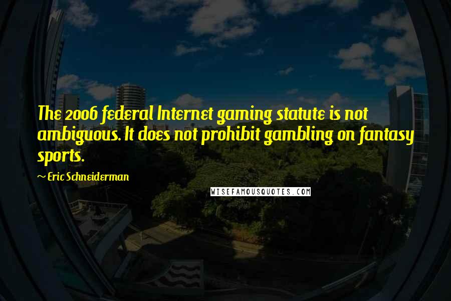 Eric Schneiderman Quotes: The 2006 federal Internet gaming statute is not ambiguous. It does not prohibit gambling on fantasy sports.