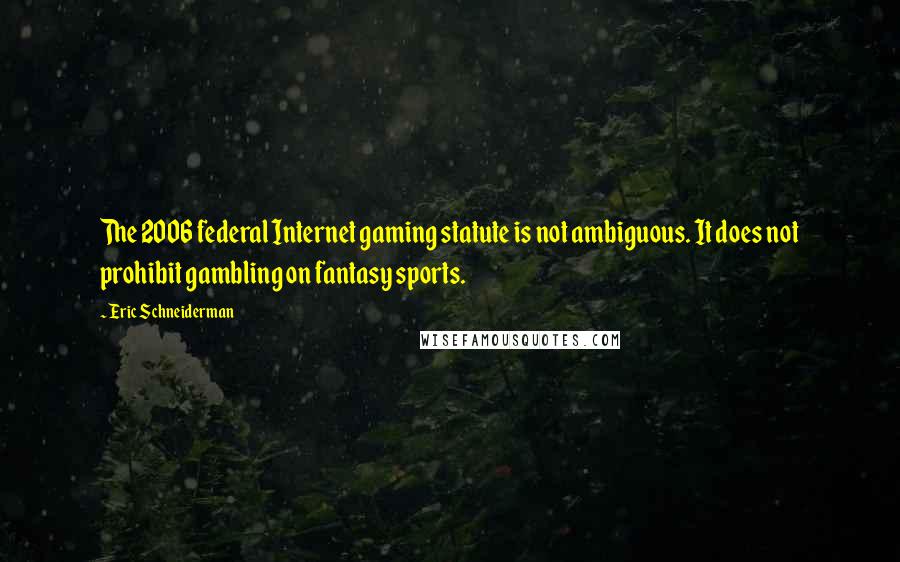 Eric Schneiderman Quotes: The 2006 federal Internet gaming statute is not ambiguous. It does not prohibit gambling on fantasy sports.