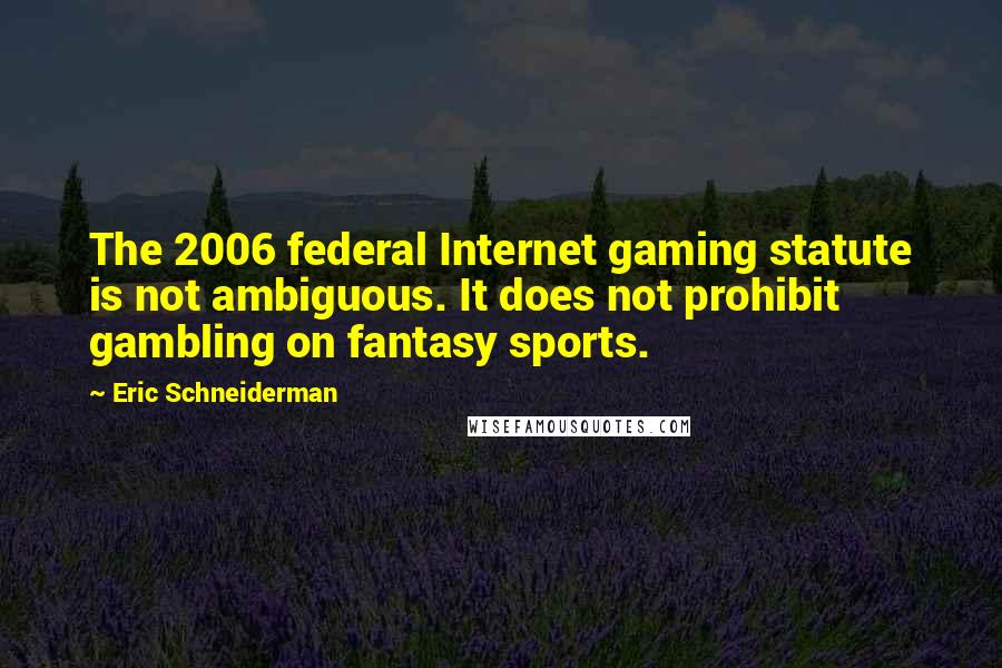 Eric Schneiderman Quotes: The 2006 federal Internet gaming statute is not ambiguous. It does not prohibit gambling on fantasy sports.