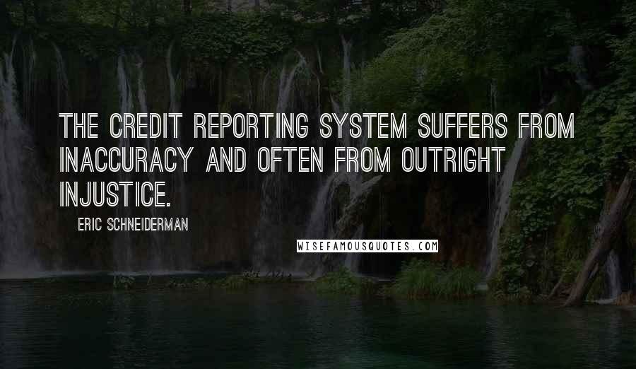 Eric Schneiderman Quotes: The credit reporting system suffers from inaccuracy and often from outright injustice.