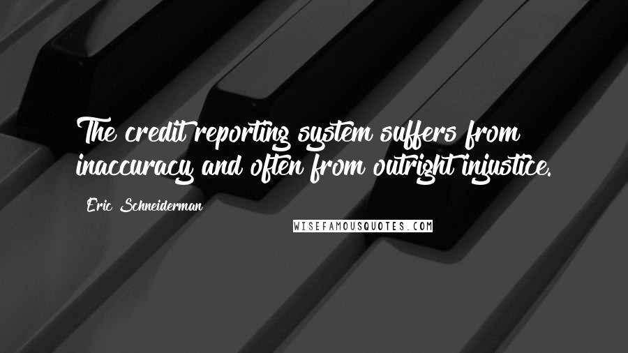 Eric Schneiderman Quotes: The credit reporting system suffers from inaccuracy and often from outright injustice.