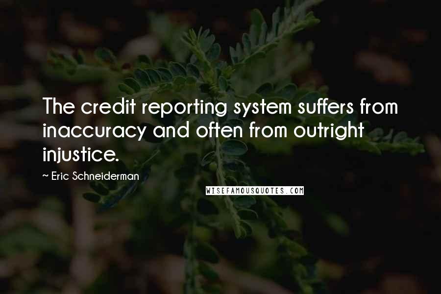 Eric Schneiderman Quotes: The credit reporting system suffers from inaccuracy and often from outright injustice.