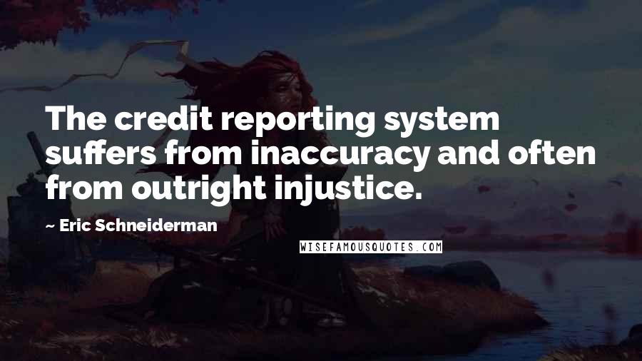 Eric Schneiderman Quotes: The credit reporting system suffers from inaccuracy and often from outright injustice.