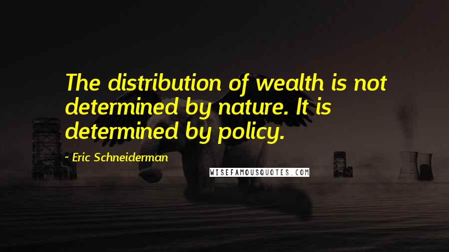 Eric Schneiderman Quotes: The distribution of wealth is not determined by nature. It is determined by policy.