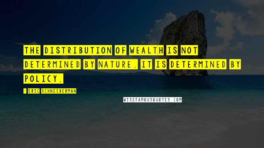 Eric Schneiderman Quotes: The distribution of wealth is not determined by nature. It is determined by policy.