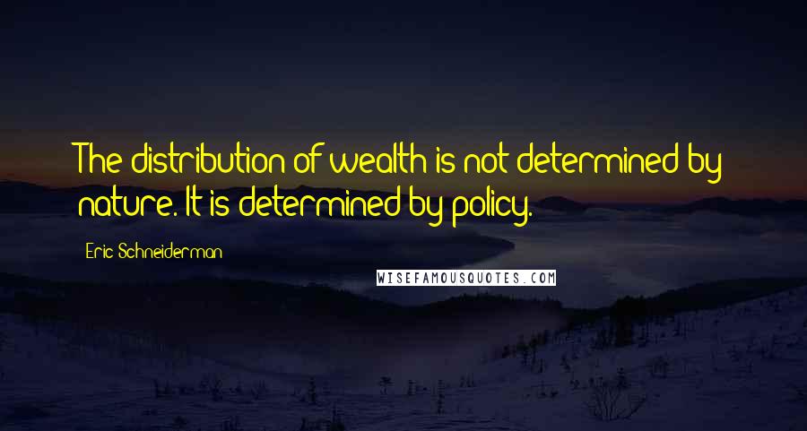 Eric Schneiderman Quotes: The distribution of wealth is not determined by nature. It is determined by policy.