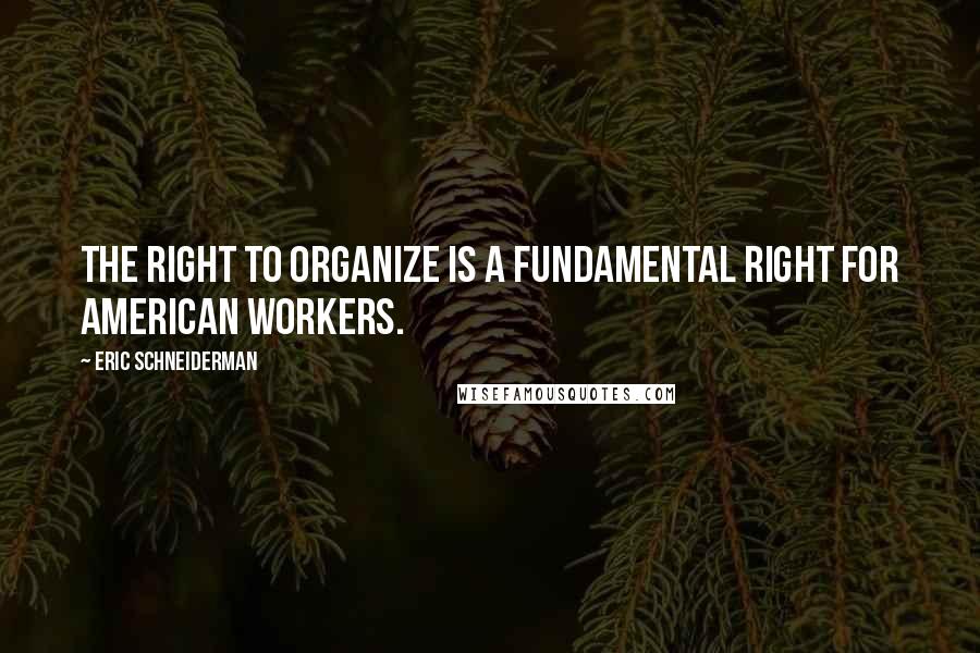 Eric Schneiderman Quotes: The right to organize is a fundamental right for American workers.