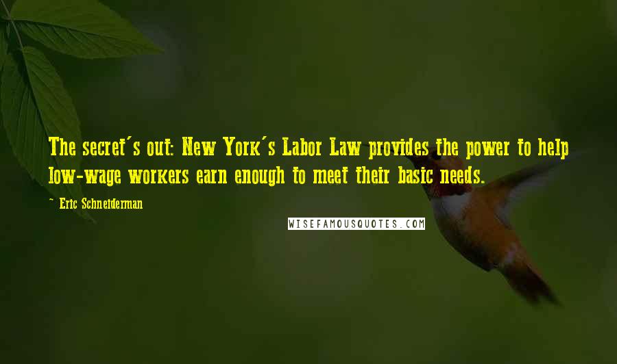 Eric Schneiderman Quotes: The secret's out: New York's Labor Law provides the power to help low-wage workers earn enough to meet their basic needs.