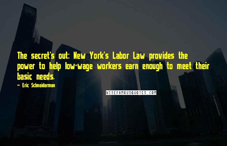 Eric Schneiderman Quotes: The secret's out: New York's Labor Law provides the power to help low-wage workers earn enough to meet their basic needs.