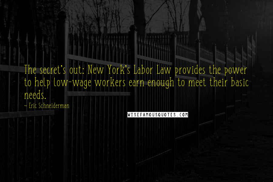 Eric Schneiderman Quotes: The secret's out: New York's Labor Law provides the power to help low-wage workers earn enough to meet their basic needs.