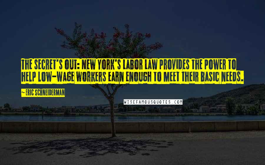 Eric Schneiderman Quotes: The secret's out: New York's Labor Law provides the power to help low-wage workers earn enough to meet their basic needs.