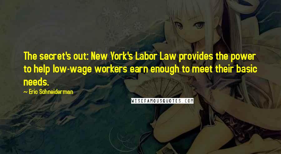 Eric Schneiderman Quotes: The secret's out: New York's Labor Law provides the power to help low-wage workers earn enough to meet their basic needs.