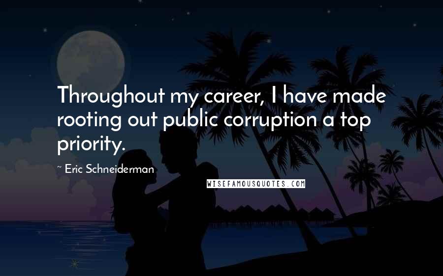 Eric Schneiderman Quotes: Throughout my career, I have made rooting out public corruption a top priority.