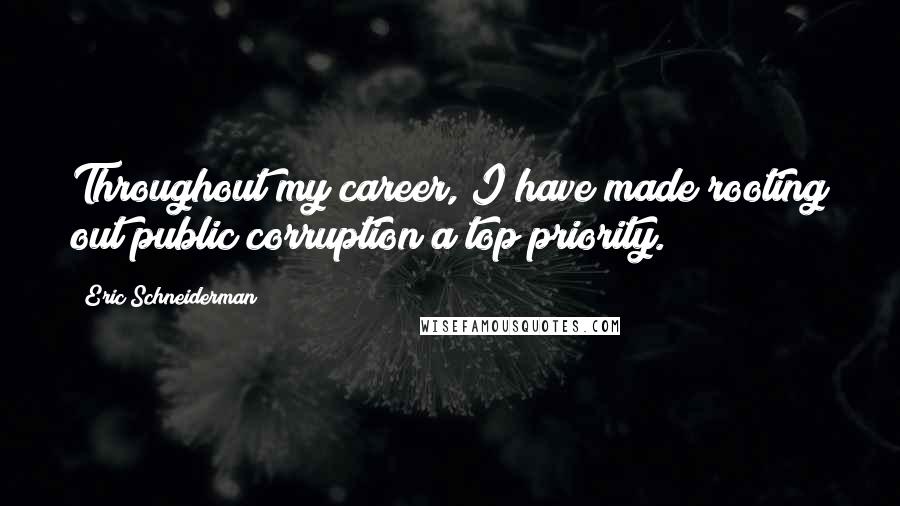 Eric Schneiderman Quotes: Throughout my career, I have made rooting out public corruption a top priority.