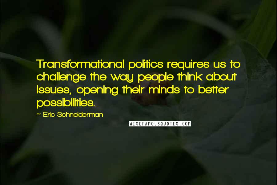 Eric Schneiderman Quotes: Transformational politics requires us to challenge the way people think about issues, opening their minds to better possibilities.