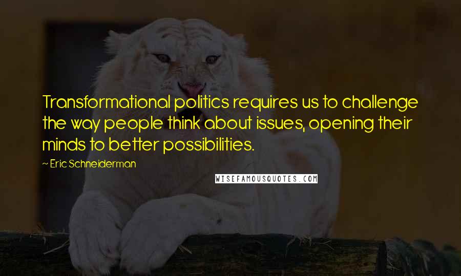 Eric Schneiderman Quotes: Transformational politics requires us to challenge the way people think about issues, opening their minds to better possibilities.