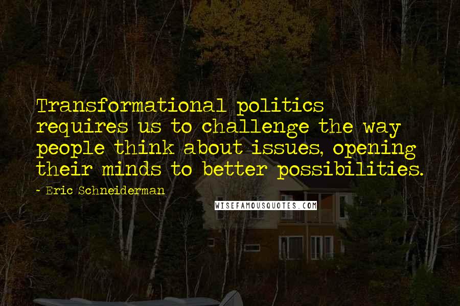 Eric Schneiderman Quotes: Transformational politics requires us to challenge the way people think about issues, opening their minds to better possibilities.