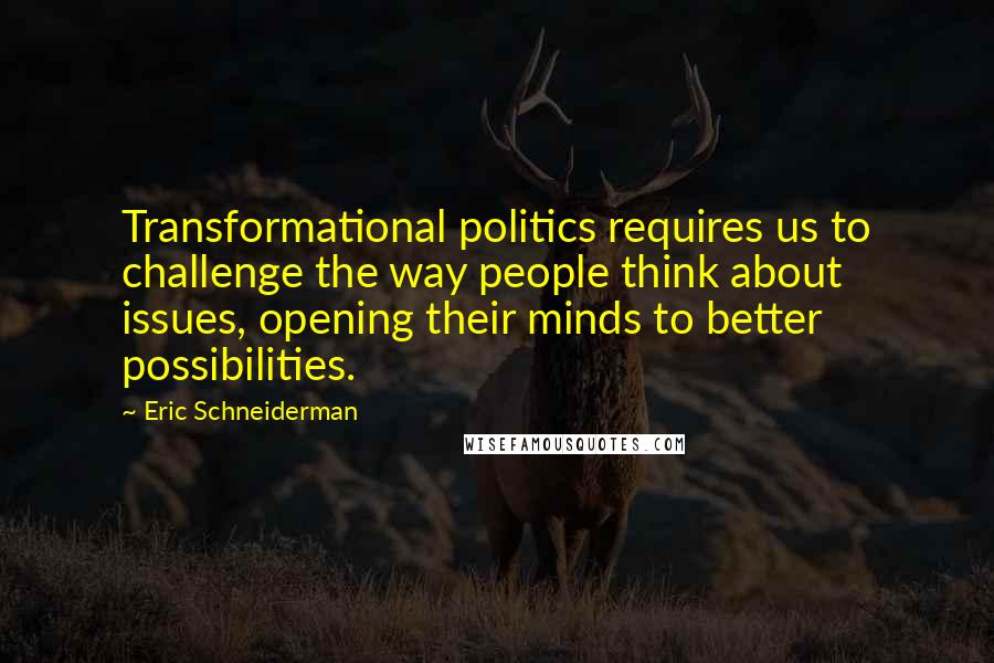 Eric Schneiderman Quotes: Transformational politics requires us to challenge the way people think about issues, opening their minds to better possibilities.