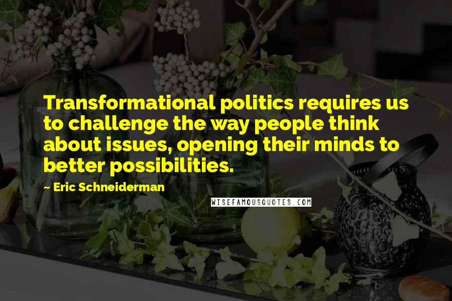 Eric Schneiderman Quotes: Transformational politics requires us to challenge the way people think about issues, opening their minds to better possibilities.