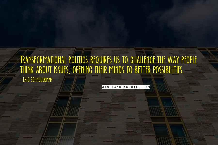 Eric Schneiderman Quotes: Transformational politics requires us to challenge the way people think about issues, opening their minds to better possibilities.