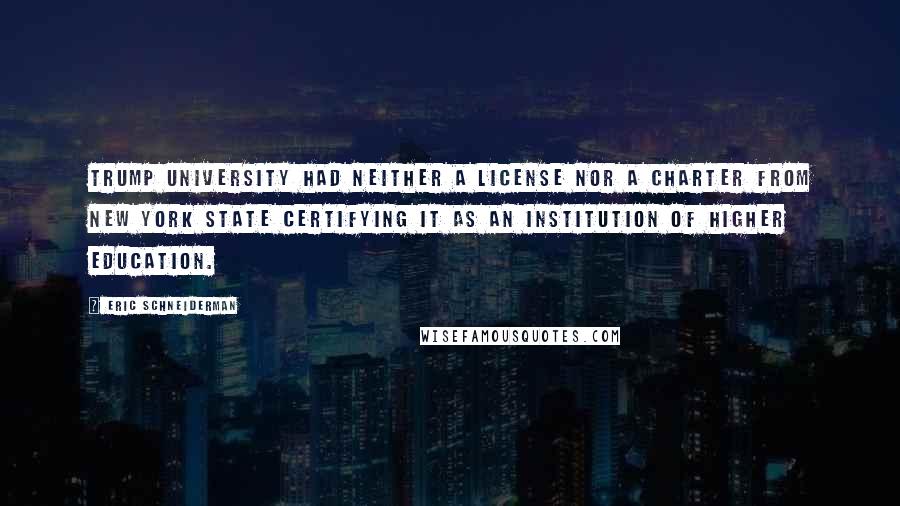 Eric Schneiderman Quotes: Trump University had neither a license nor a charter from New York State certifying it as an institution of higher education.