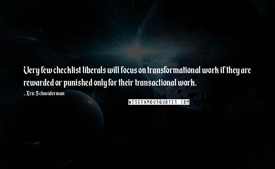 Eric Schneiderman Quotes: Very few checklist liberals will focus on transformational work if they are rewarded or punished only for their transactional work.