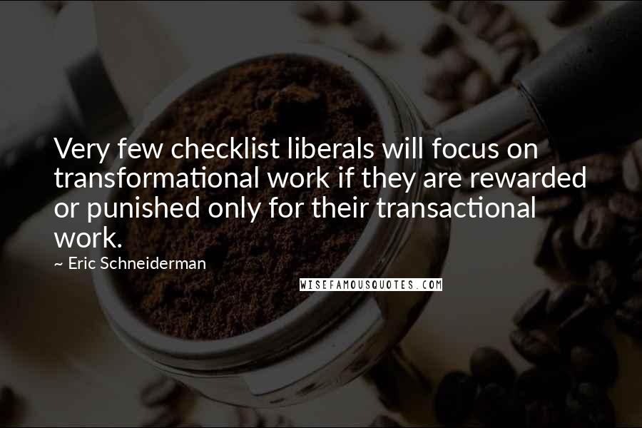 Eric Schneiderman Quotes: Very few checklist liberals will focus on transformational work if they are rewarded or punished only for their transactional work.