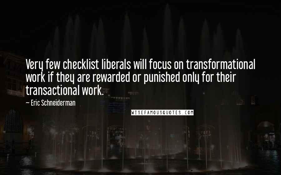 Eric Schneiderman Quotes: Very few checklist liberals will focus on transformational work if they are rewarded or punished only for their transactional work.