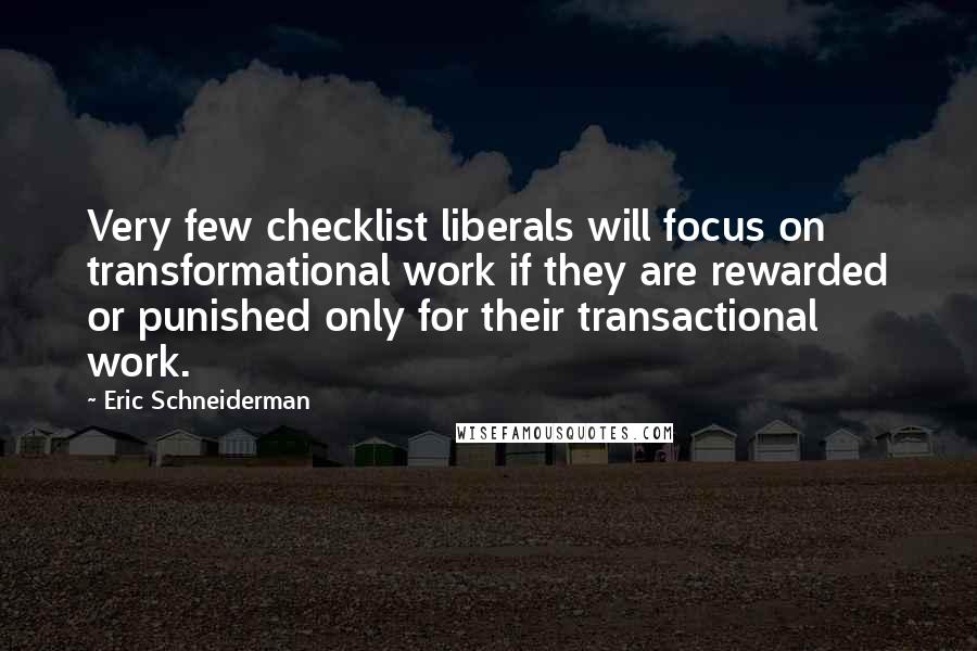 Eric Schneiderman Quotes: Very few checklist liberals will focus on transformational work if they are rewarded or punished only for their transactional work.