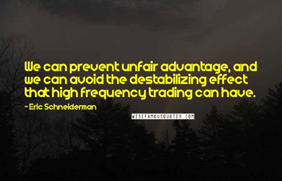 Eric Schneiderman Quotes: We can prevent unfair advantage, and we can avoid the destabilizing effect that high frequency trading can have.