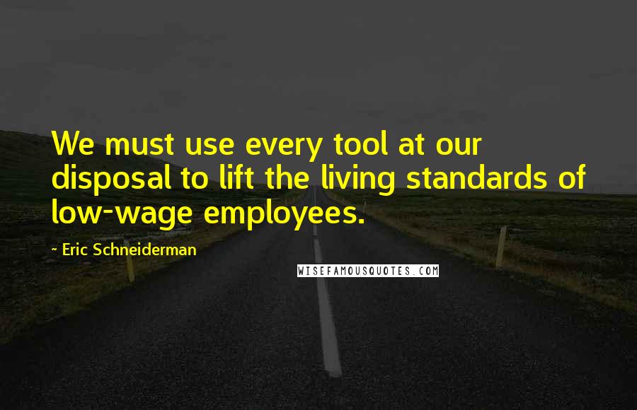 Eric Schneiderman Quotes: We must use every tool at our disposal to lift the living standards of low-wage employees.