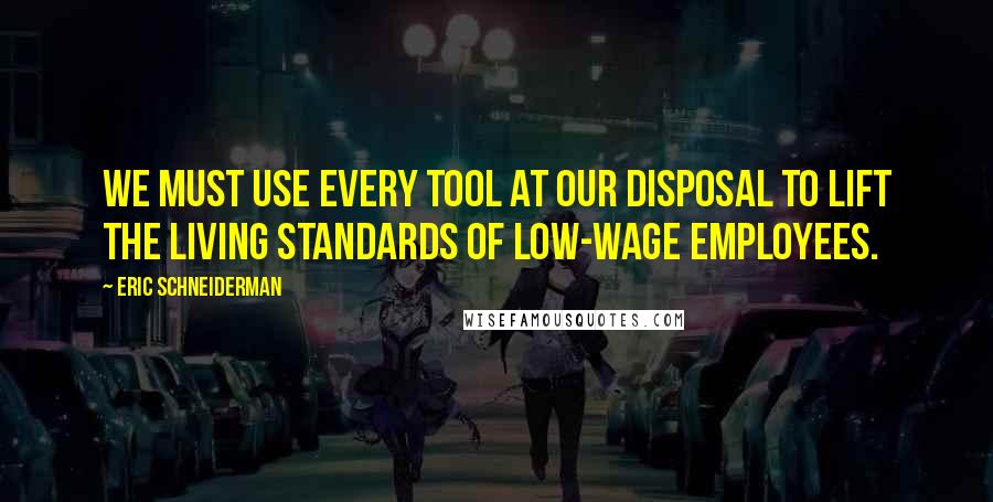 Eric Schneiderman Quotes: We must use every tool at our disposal to lift the living standards of low-wage employees.