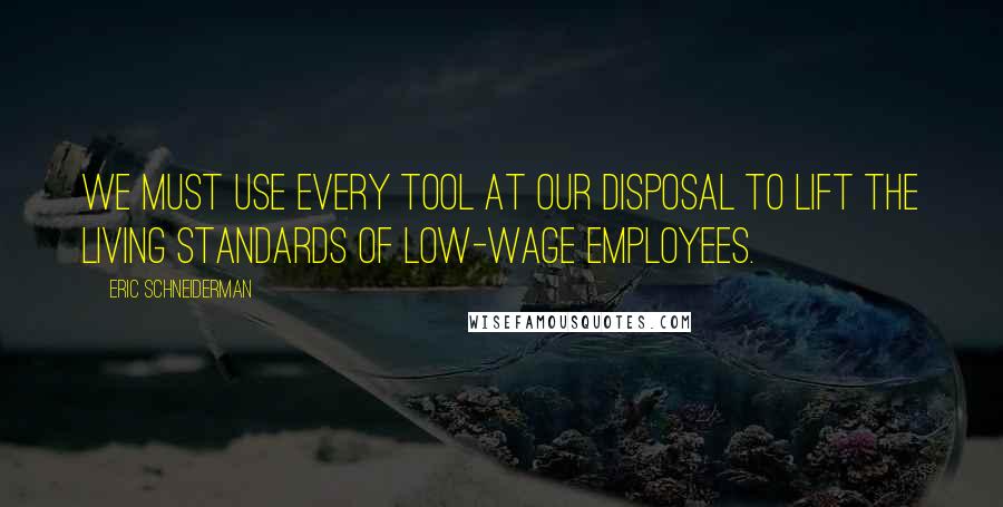 Eric Schneiderman Quotes: We must use every tool at our disposal to lift the living standards of low-wage employees.