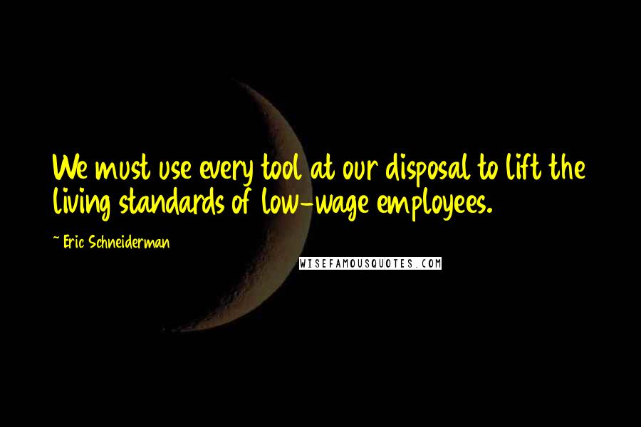 Eric Schneiderman Quotes: We must use every tool at our disposal to lift the living standards of low-wage employees.