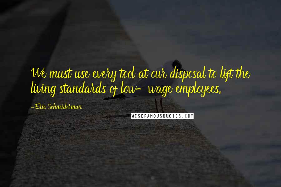 Eric Schneiderman Quotes: We must use every tool at our disposal to lift the living standards of low-wage employees.