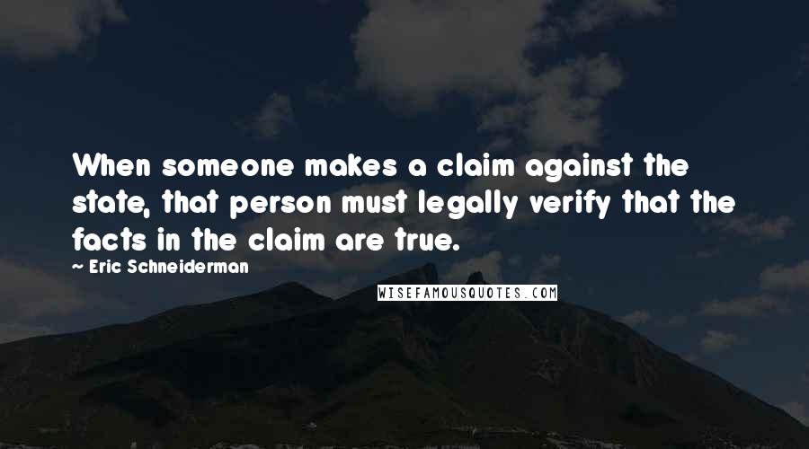 Eric Schneiderman Quotes: When someone makes a claim against the state, that person must legally verify that the facts in the claim are true.