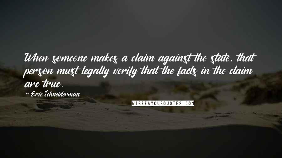 Eric Schneiderman Quotes: When someone makes a claim against the state, that person must legally verify that the facts in the claim are true.