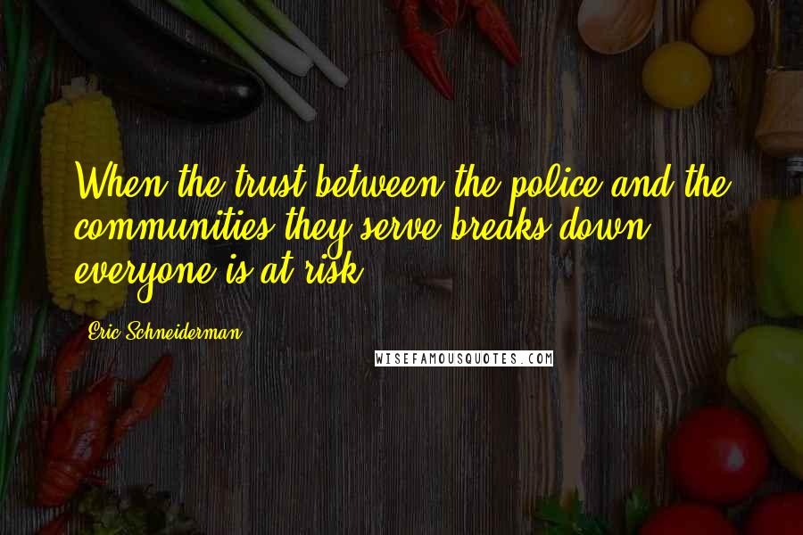 Eric Schneiderman Quotes: When the trust between the police and the communities they serve breaks down, everyone is at risk.