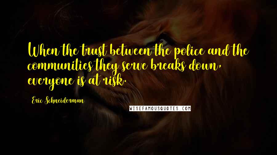 Eric Schneiderman Quotes: When the trust between the police and the communities they serve breaks down, everyone is at risk.