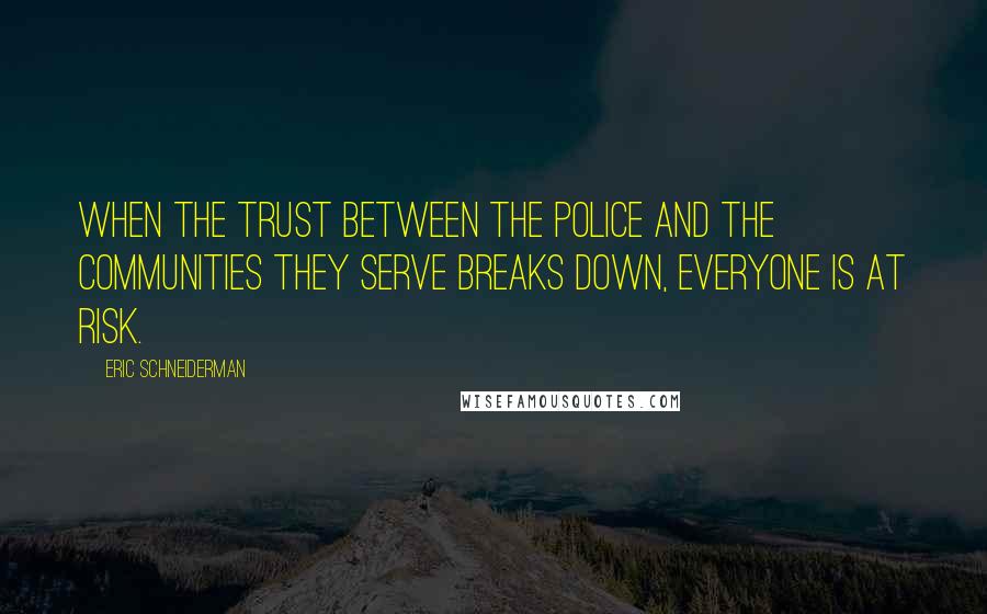 Eric Schneiderman Quotes: When the trust between the police and the communities they serve breaks down, everyone is at risk.