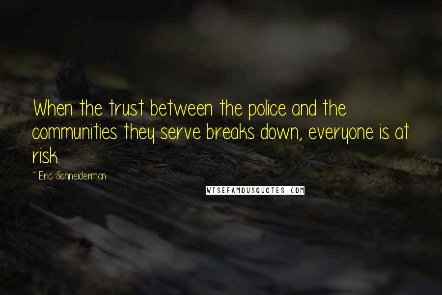 Eric Schneiderman Quotes: When the trust between the police and the communities they serve breaks down, everyone is at risk.