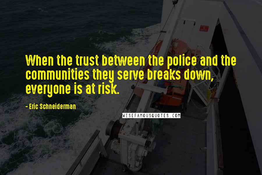 Eric Schneiderman Quotes: When the trust between the police and the communities they serve breaks down, everyone is at risk.