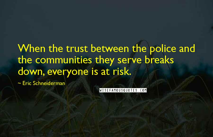 Eric Schneiderman Quotes: When the trust between the police and the communities they serve breaks down, everyone is at risk.