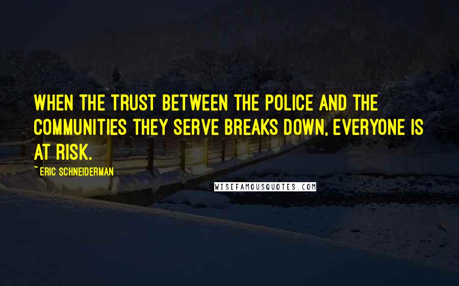 Eric Schneiderman Quotes: When the trust between the police and the communities they serve breaks down, everyone is at risk.