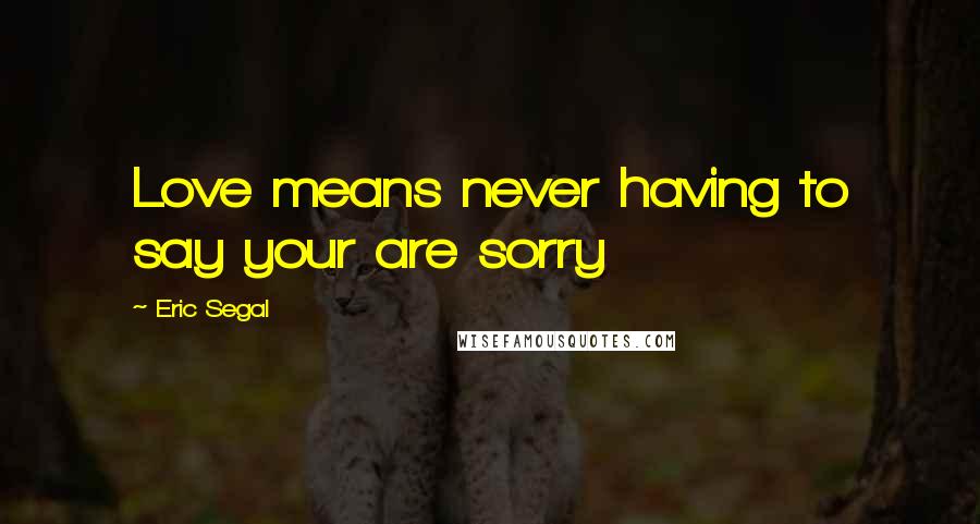 Eric Segal Quotes: Love means never having to say your are sorry