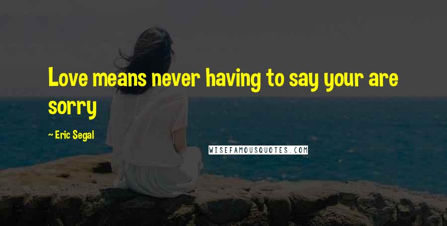 Eric Segal Quotes: Love means never having to say your are sorry