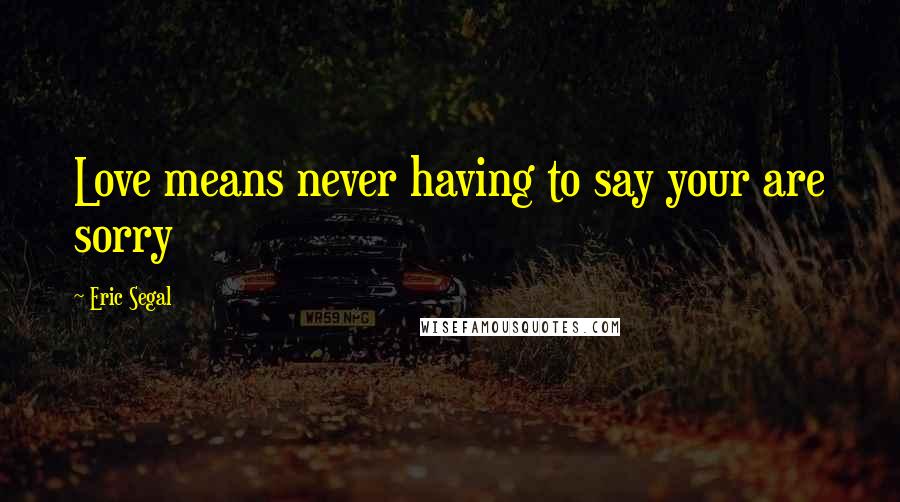 Eric Segal Quotes: Love means never having to say your are sorry