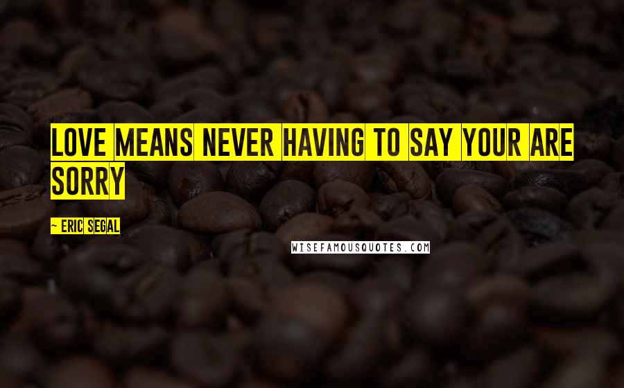 Eric Segal Quotes: Love means never having to say your are sorry