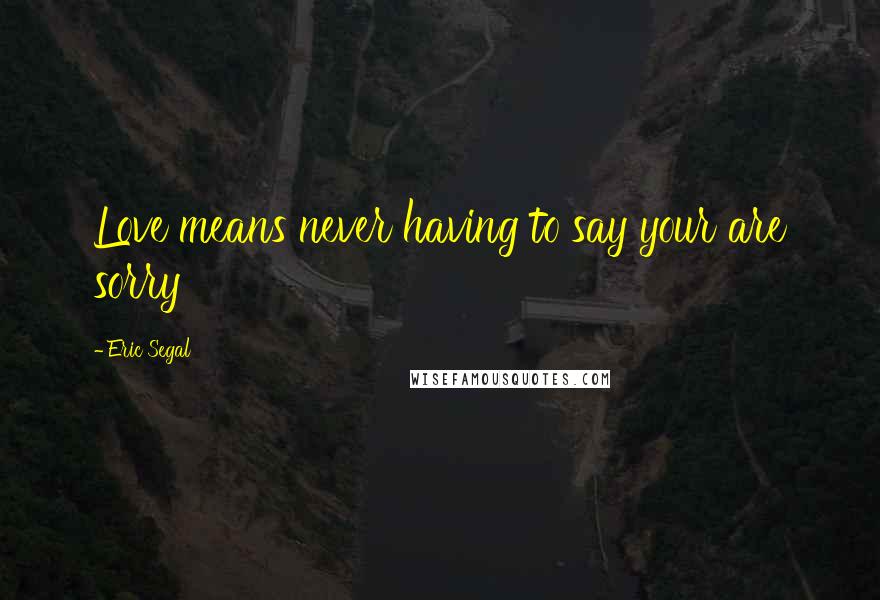Eric Segal Quotes: Love means never having to say your are sorry