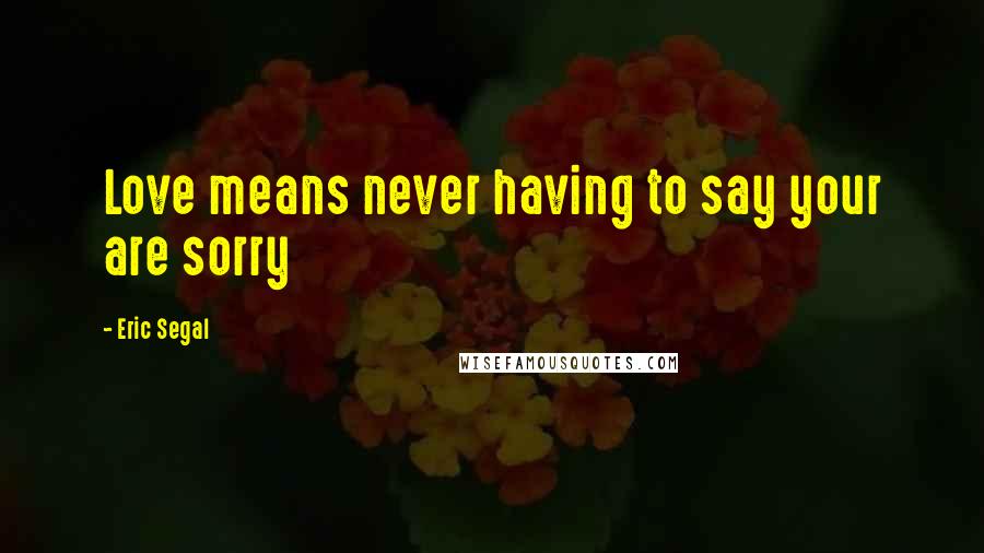 Eric Segal Quotes: Love means never having to say your are sorry